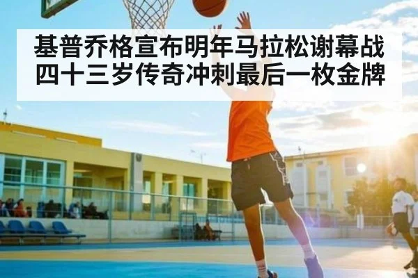 基普乔格宣布明年马拉松谢幕战 四十三岁传奇冲刺最后一枚金牌 - kaiyun