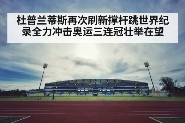 杜普兰蒂斯再次刷新撑杆跳世界纪录全力冲击奥运三连冠壮举在望 - kaiyun