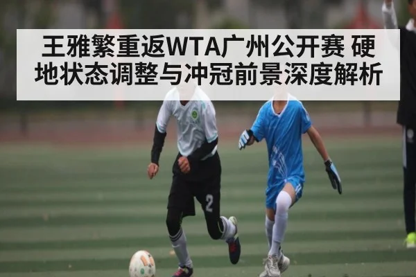 王雅繁重返WTA广州公开赛 硬地状态调整与冲冠前景深度解析 - kaiyun
