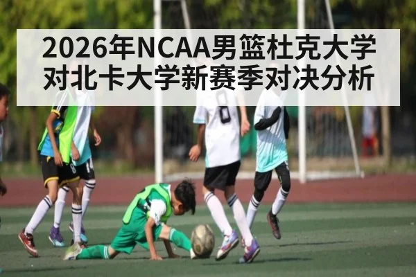 2026年NCAA男篮杜克大学对北卡大学新赛季对决分析 - kaiyun