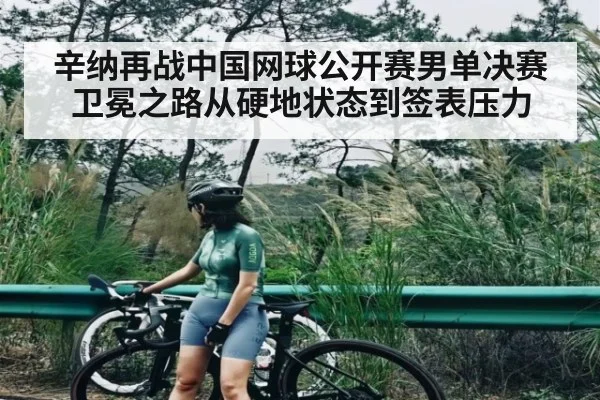 辛纳再战中国网球公开赛男单决赛卫冕之路从硬地状态到签表压力 - kaiyun