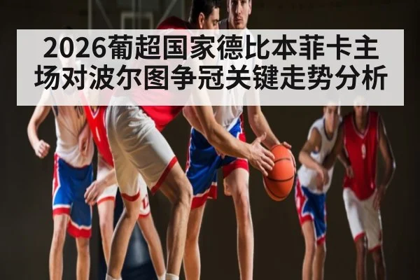 2026葡超国家德比本菲卡主场对波尔图争冠关键走势分析