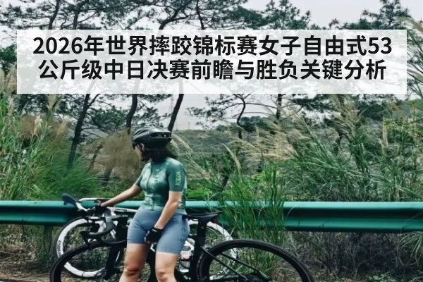 2026年世界摔跤锦标赛女子自由式53公斤级中日决赛前瞻与胜负关键分析 - kaiyun