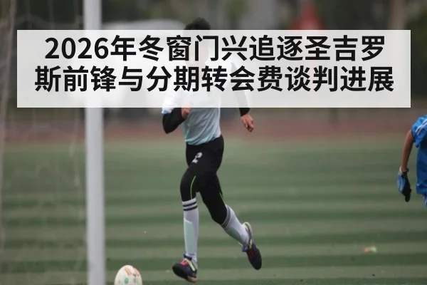 2026年冬窗门兴追逐圣吉罗斯前锋与分期转会费谈判进展（kaiyun）